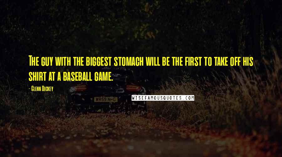 Glenn Dickey Quotes: The guy with the biggest stomach will be the first to take off his shirt at a baseball game.