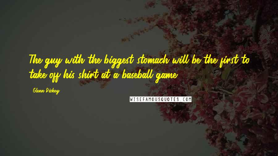 Glenn Dickey Quotes: The guy with the biggest stomach will be the first to take off his shirt at a baseball game.