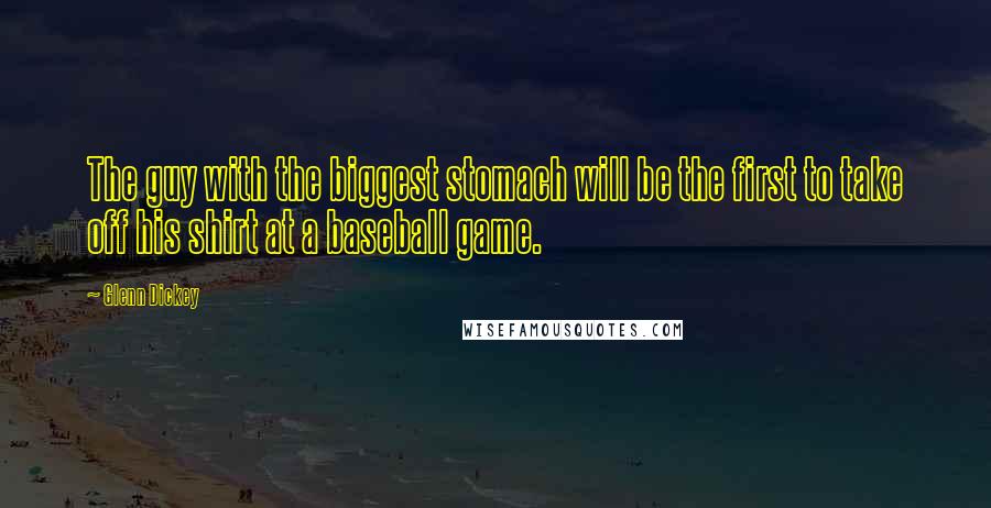 Glenn Dickey Quotes: The guy with the biggest stomach will be the first to take off his shirt at a baseball game.