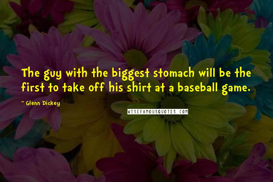 Glenn Dickey Quotes: The guy with the biggest stomach will be the first to take off his shirt at a baseball game.