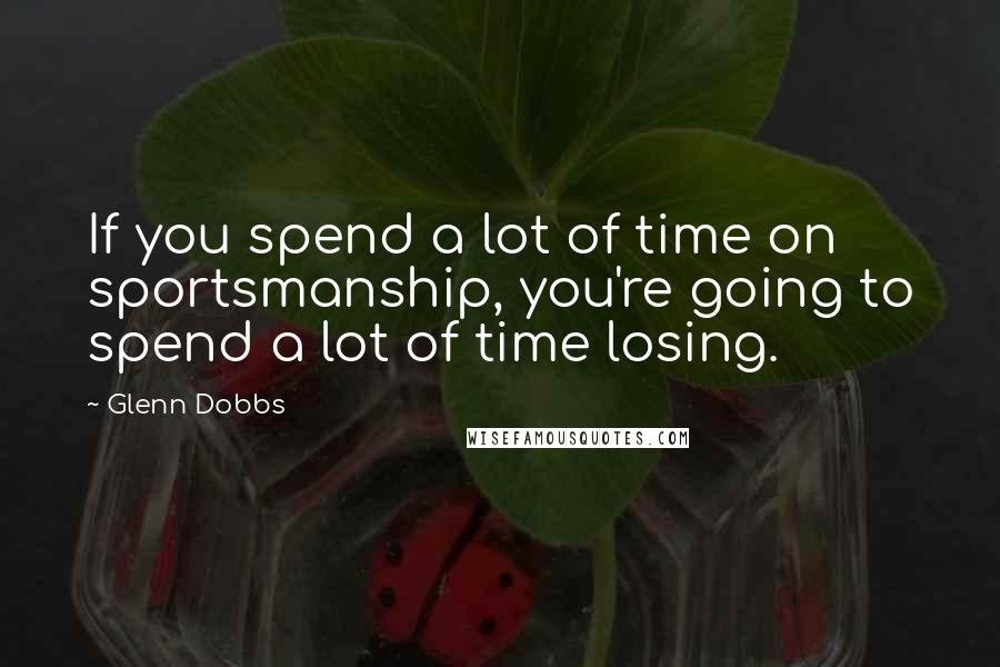 Glenn Dobbs Quotes: If you spend a lot of time on sportsmanship, you're going to spend a lot of time losing.