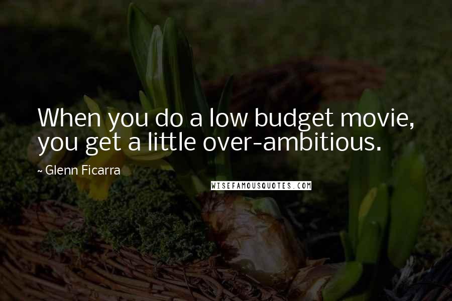 Glenn Ficarra Quotes: When you do a low budget movie, you get a little over-ambitious.