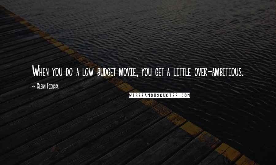 Glenn Ficarra Quotes: When you do a low budget movie, you get a little over-ambitious.