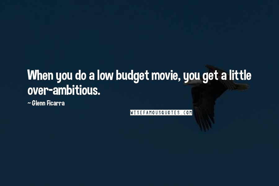 Glenn Ficarra Quotes: When you do a low budget movie, you get a little over-ambitious.