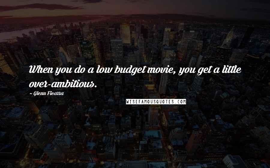 Glenn Ficarra Quotes: When you do a low budget movie, you get a little over-ambitious.