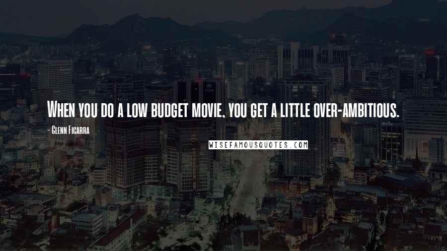 Glenn Ficarra Quotes: When you do a low budget movie, you get a little over-ambitious.