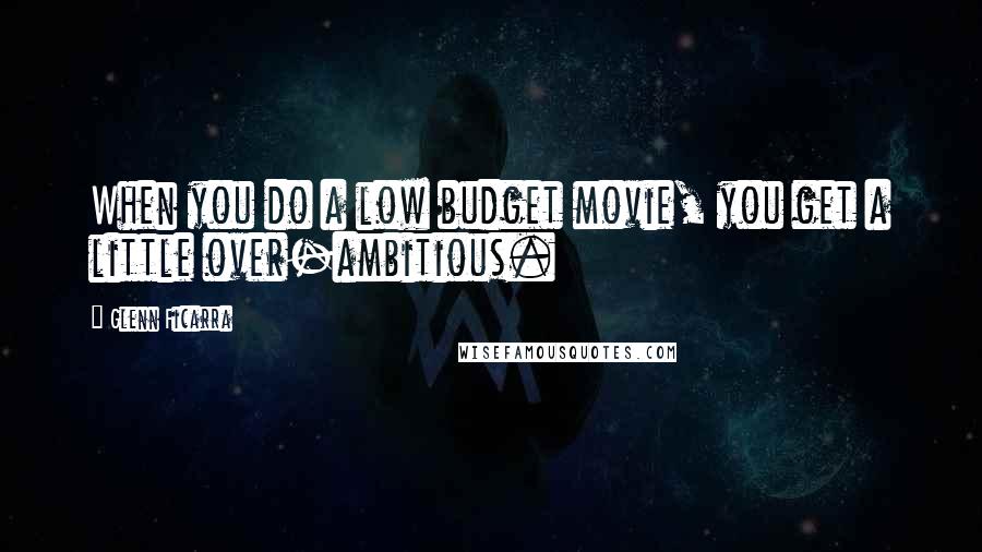 Glenn Ficarra Quotes: When you do a low budget movie, you get a little over-ambitious.