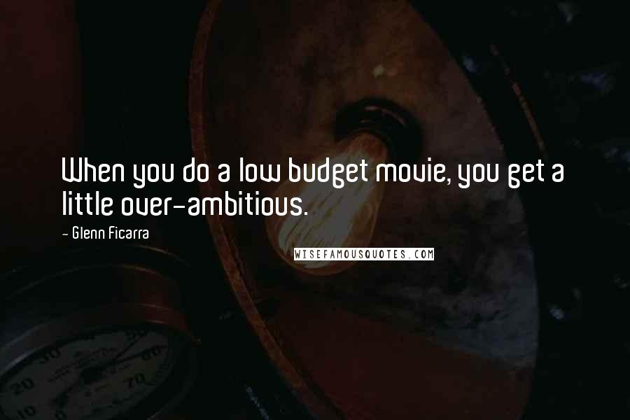 Glenn Ficarra Quotes: When you do a low budget movie, you get a little over-ambitious.