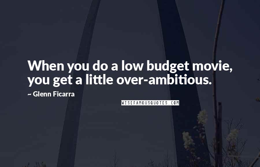 Glenn Ficarra Quotes: When you do a low budget movie, you get a little over-ambitious.