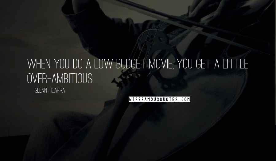 Glenn Ficarra Quotes: When you do a low budget movie, you get a little over-ambitious.