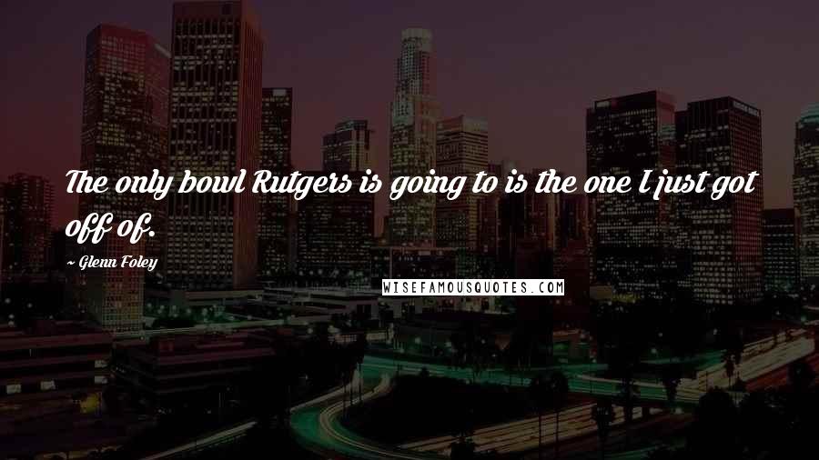 Glenn Foley Quotes: The only bowl Rutgers is going to is the one I just got off of.