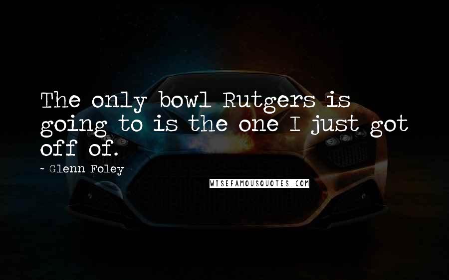 Glenn Foley Quotes: The only bowl Rutgers is going to is the one I just got off of.