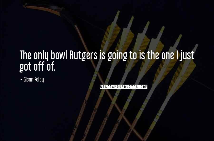 Glenn Foley Quotes: The only bowl Rutgers is going to is the one I just got off of.