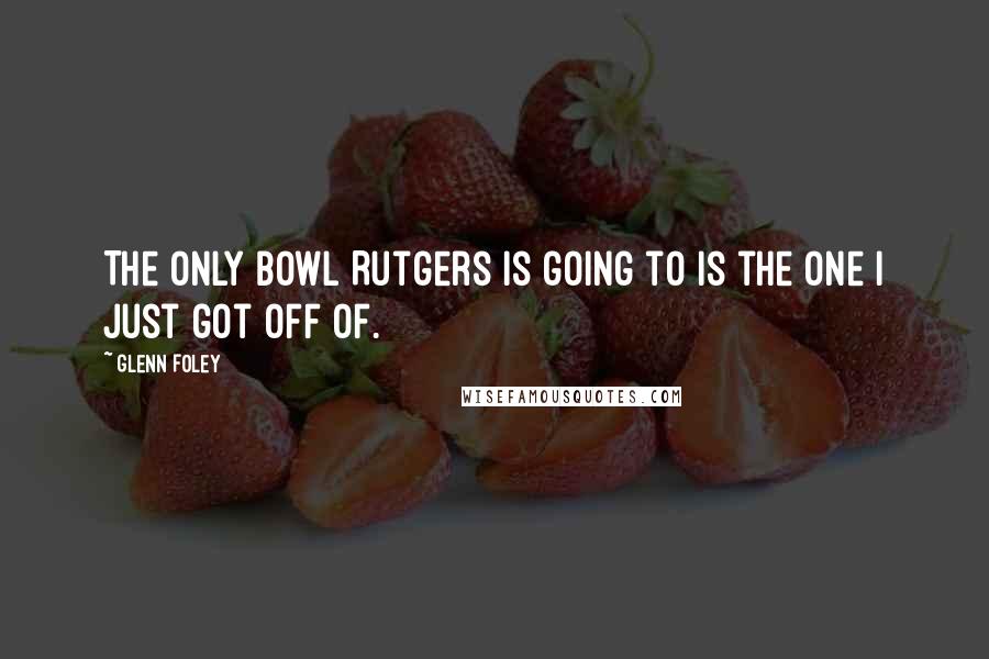 Glenn Foley Quotes: The only bowl Rutgers is going to is the one I just got off of.