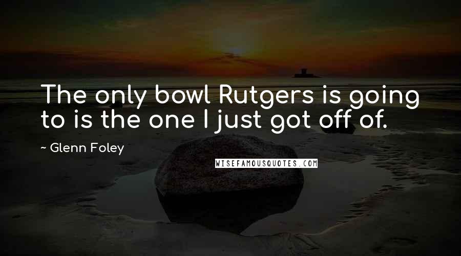 Glenn Foley Quotes: The only bowl Rutgers is going to is the one I just got off of.