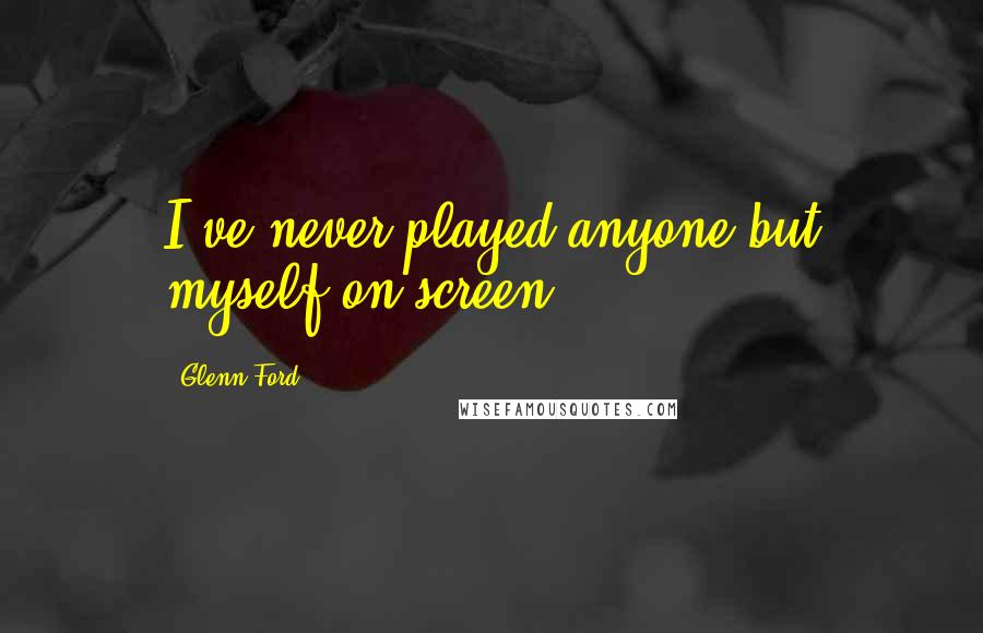 Glenn Ford Quotes: I've never played anyone but myself on screen.