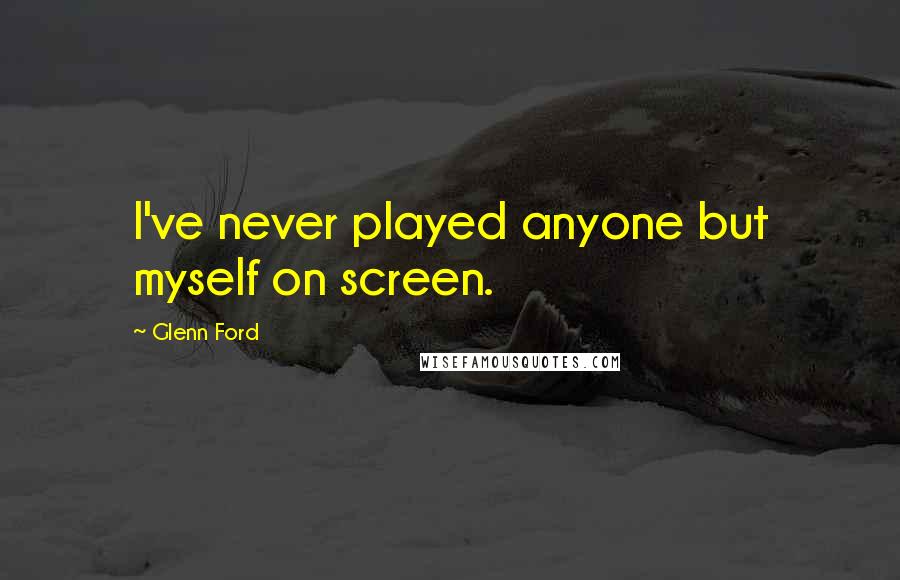 Glenn Ford Quotes: I've never played anyone but myself on screen.