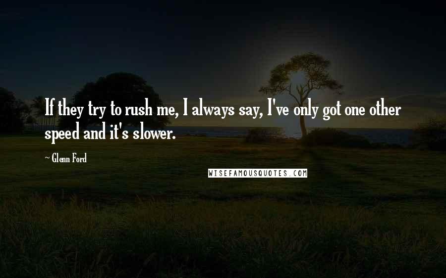Glenn Ford Quotes: If they try to rush me, I always say, I've only got one other speed and it's slower.