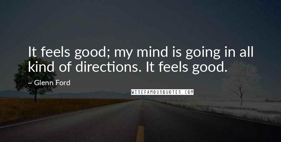 Glenn Ford Quotes: It feels good; my mind is going in all kind of directions. It feels good.