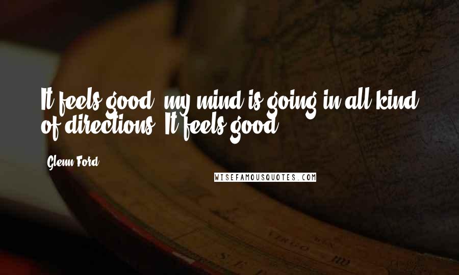 Glenn Ford Quotes: It feels good; my mind is going in all kind of directions. It feels good.