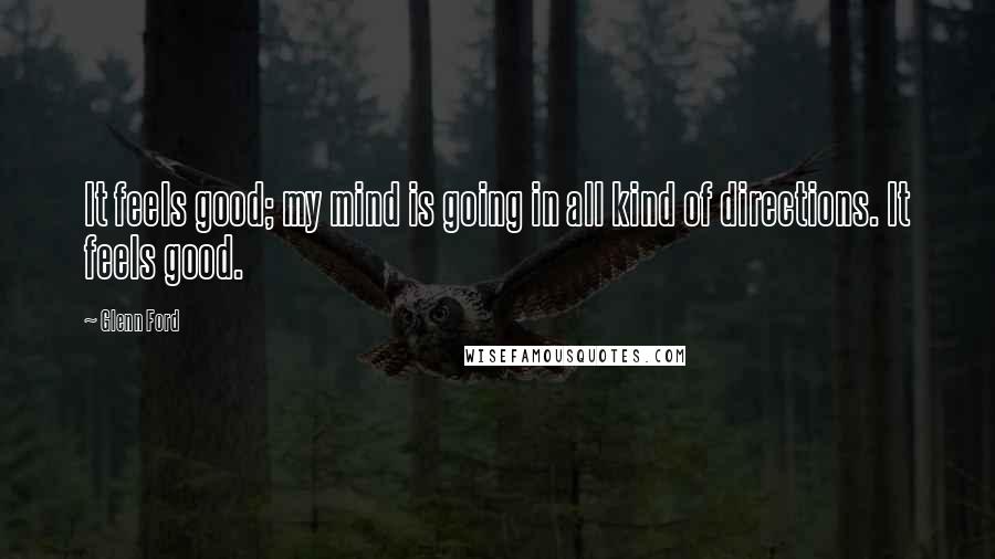 Glenn Ford Quotes: It feels good; my mind is going in all kind of directions. It feels good.
