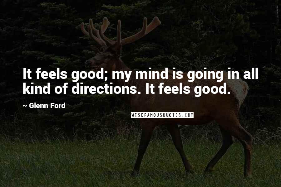 Glenn Ford Quotes: It feels good; my mind is going in all kind of directions. It feels good.