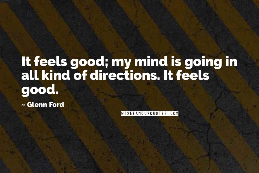 Glenn Ford Quotes: It feels good; my mind is going in all kind of directions. It feels good.