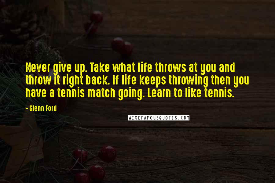 Glenn Ford Quotes: Never give up. Take what life throws at you and throw it right back. If life keeps throwing then you have a tennis match going. Learn to like tennis.