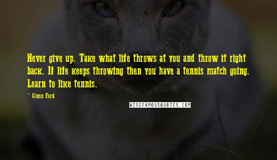 Glenn Ford Quotes: Never give up. Take what life throws at you and throw it right back. If life keeps throwing then you have a tennis match going. Learn to like tennis.