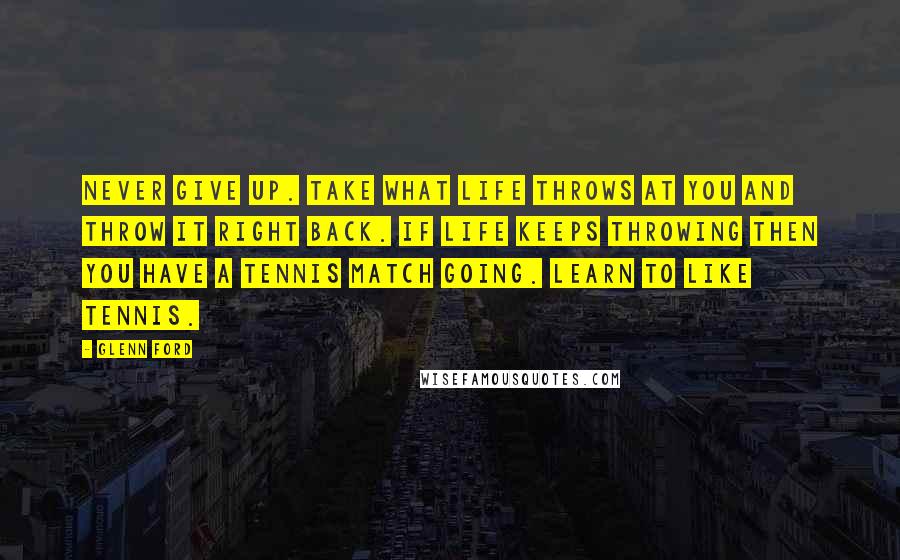 Glenn Ford Quotes: Never give up. Take what life throws at you and throw it right back. If life keeps throwing then you have a tennis match going. Learn to like tennis.