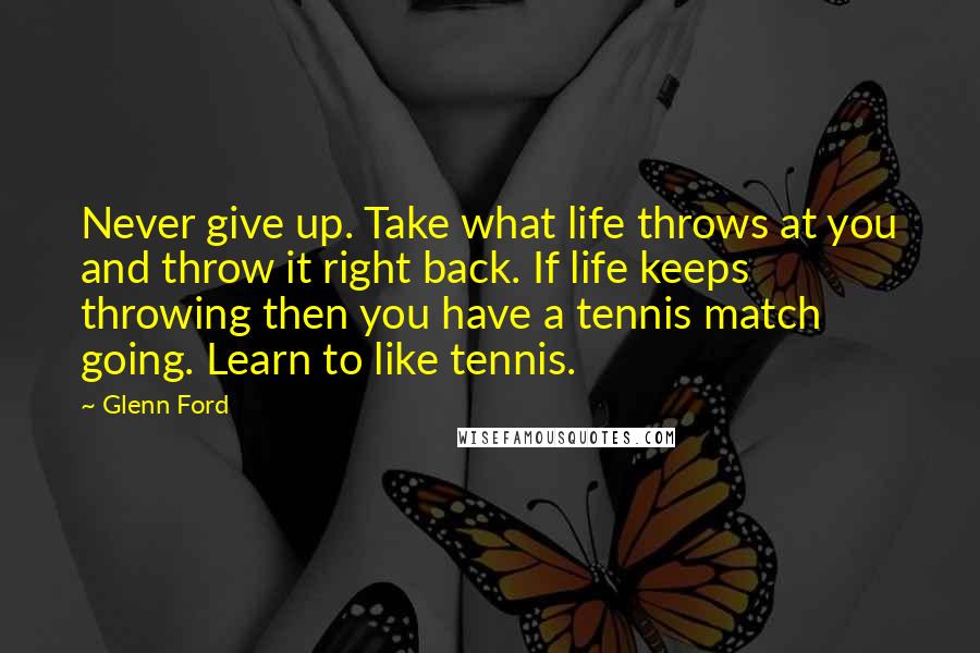 Glenn Ford Quotes: Never give up. Take what life throws at you and throw it right back. If life keeps throwing then you have a tennis match going. Learn to like tennis.