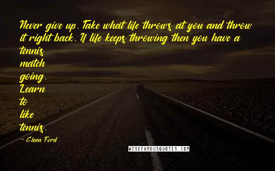 Glenn Ford Quotes: Never give up. Take what life throws at you and throw it right back. If life keeps throwing then you have a tennis match going. Learn to like tennis.