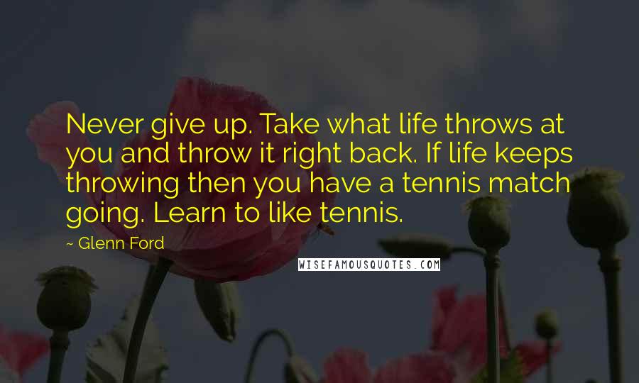 Glenn Ford Quotes: Never give up. Take what life throws at you and throw it right back. If life keeps throwing then you have a tennis match going. Learn to like tennis.