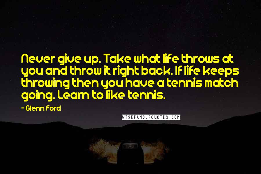 Glenn Ford Quotes: Never give up. Take what life throws at you and throw it right back. If life keeps throwing then you have a tennis match going. Learn to like tennis.