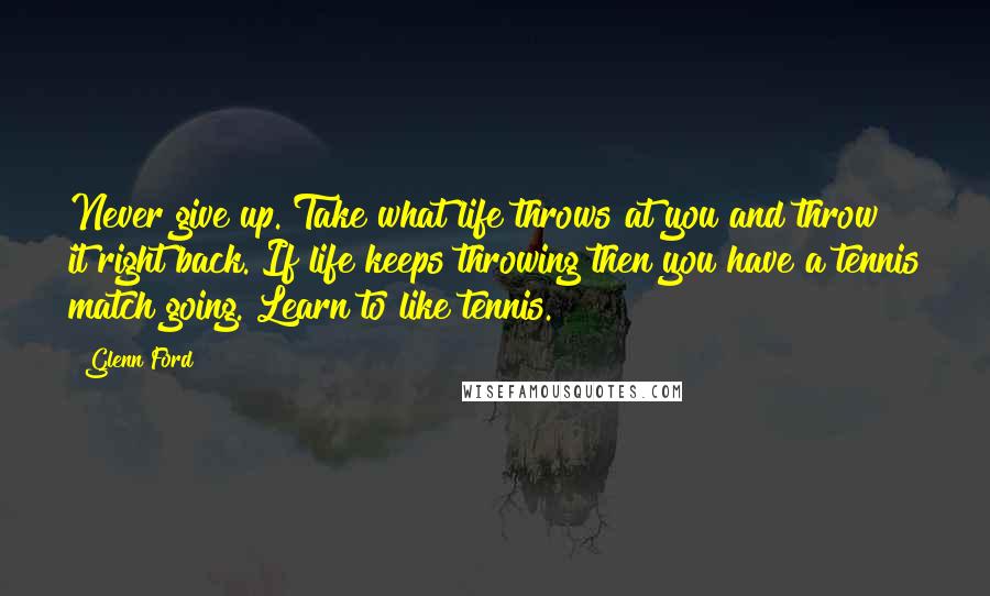 Glenn Ford Quotes: Never give up. Take what life throws at you and throw it right back. If life keeps throwing then you have a tennis match going. Learn to like tennis.