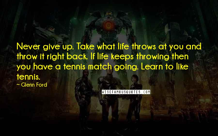 Glenn Ford Quotes: Never give up. Take what life throws at you and throw it right back. If life keeps throwing then you have a tennis match going. Learn to like tennis.