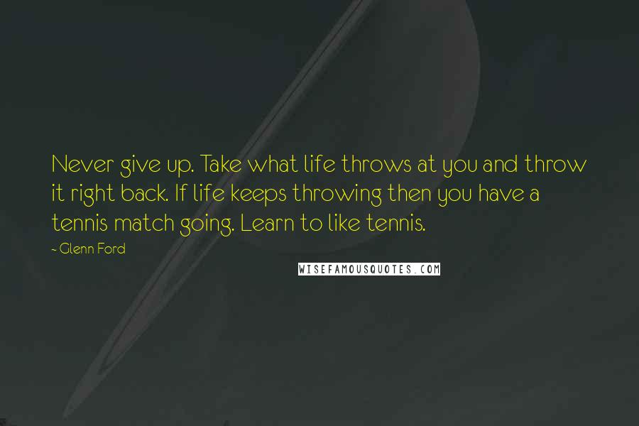 Glenn Ford Quotes: Never give up. Take what life throws at you and throw it right back. If life keeps throwing then you have a tennis match going. Learn to like tennis.