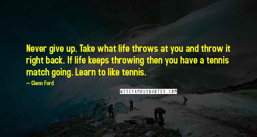 Glenn Ford Quotes: Never give up. Take what life throws at you and throw it right back. If life keeps throwing then you have a tennis match going. Learn to like tennis.