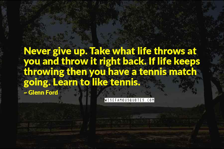 Glenn Ford Quotes: Never give up. Take what life throws at you and throw it right back. If life keeps throwing then you have a tennis match going. Learn to like tennis.