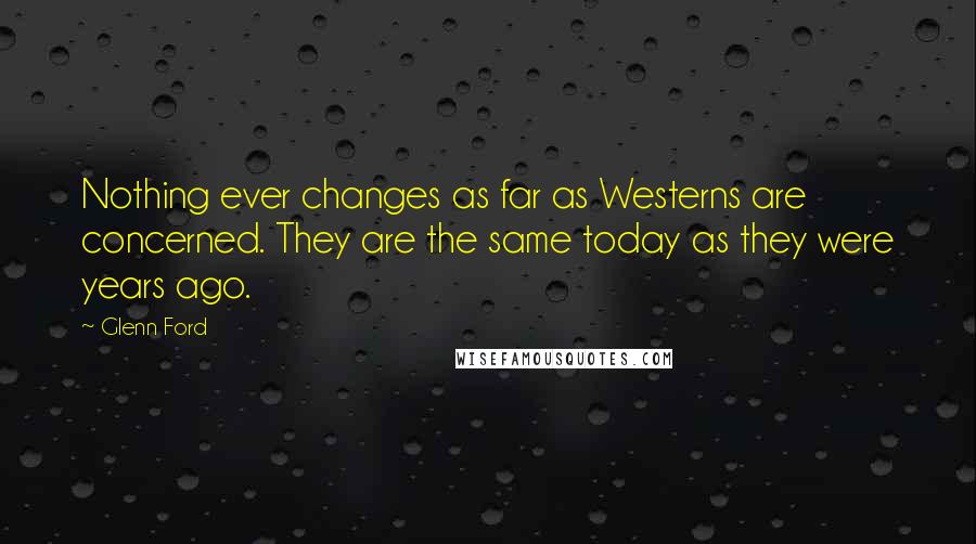 Glenn Ford Quotes: Nothing ever changes as far as Westerns are concerned. They are the same today as they were years ago.