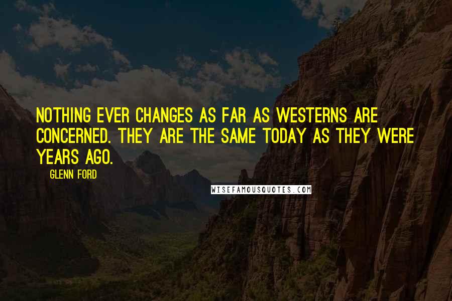 Glenn Ford Quotes: Nothing ever changes as far as Westerns are concerned. They are the same today as they were years ago.