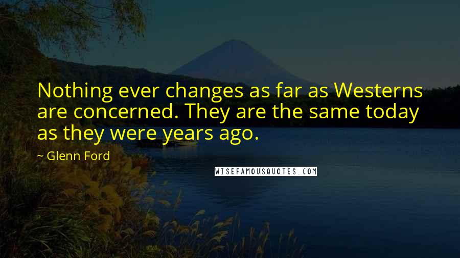 Glenn Ford Quotes: Nothing ever changes as far as Westerns are concerned. They are the same today as they were years ago.