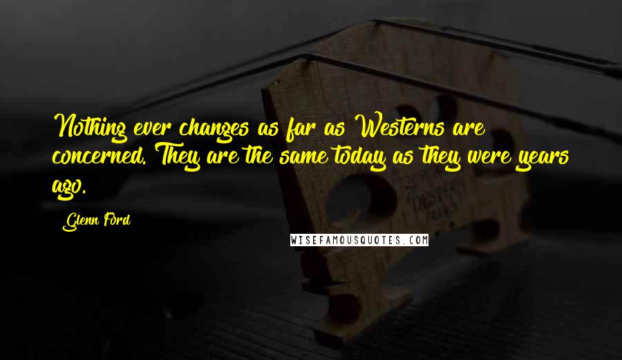 Glenn Ford Quotes: Nothing ever changes as far as Westerns are concerned. They are the same today as they were years ago.