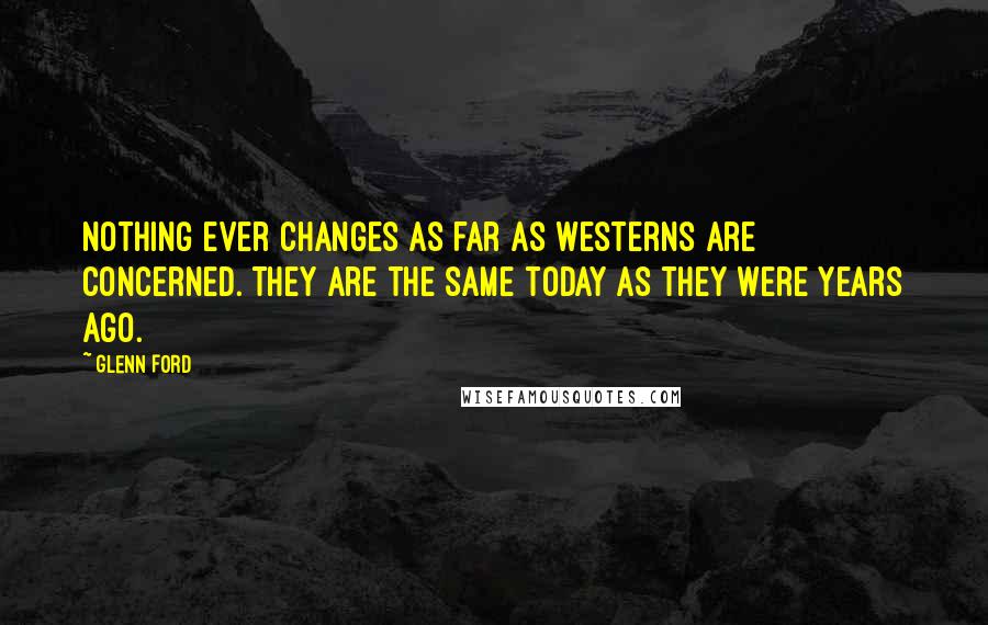 Glenn Ford Quotes: Nothing ever changes as far as Westerns are concerned. They are the same today as they were years ago.