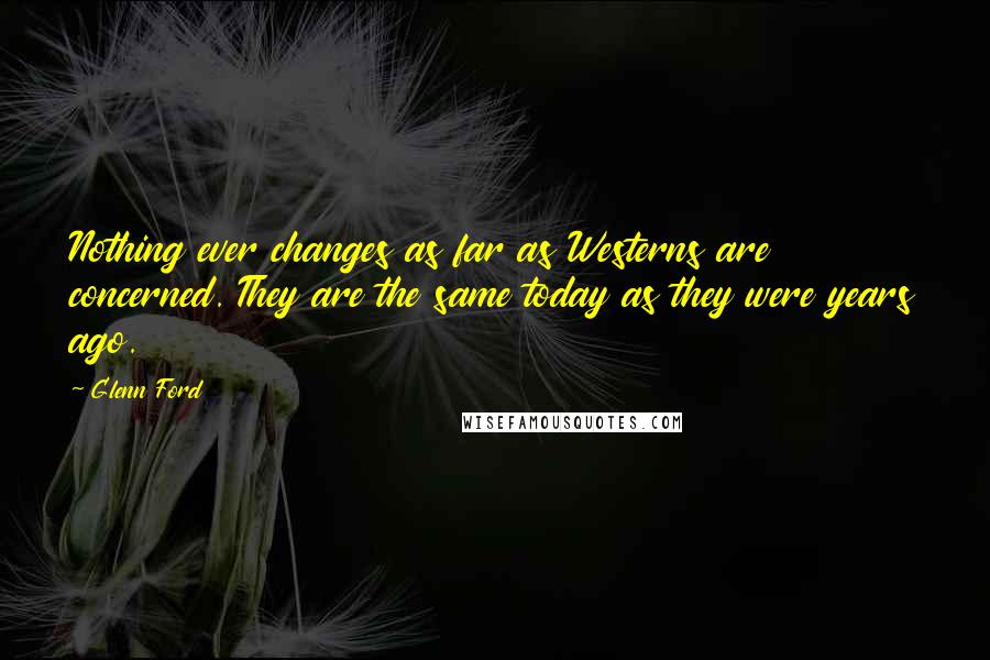 Glenn Ford Quotes: Nothing ever changes as far as Westerns are concerned. They are the same today as they were years ago.