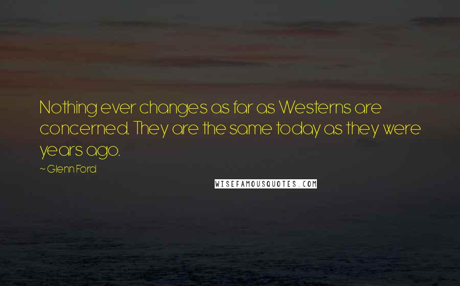 Glenn Ford Quotes: Nothing ever changes as far as Westerns are concerned. They are the same today as they were years ago.