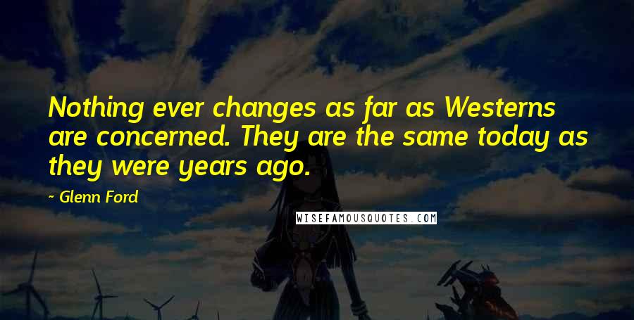 Glenn Ford Quotes: Nothing ever changes as far as Westerns are concerned. They are the same today as they were years ago.