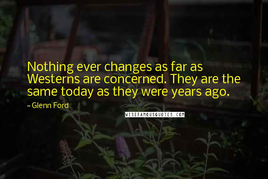 Glenn Ford Quotes: Nothing ever changes as far as Westerns are concerned. They are the same today as they were years ago.