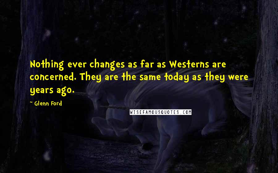 Glenn Ford Quotes: Nothing ever changes as far as Westerns are concerned. They are the same today as they were years ago.