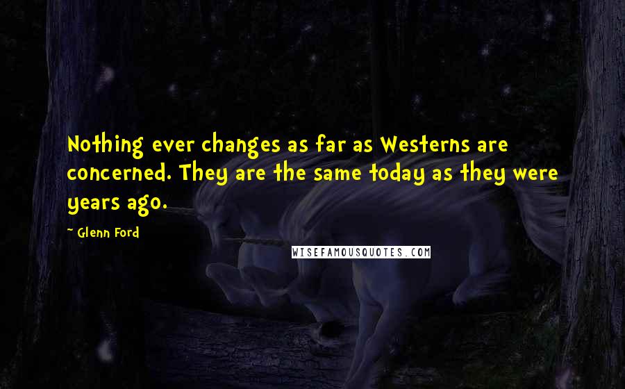 Glenn Ford Quotes: Nothing ever changes as far as Westerns are concerned. They are the same today as they were years ago.